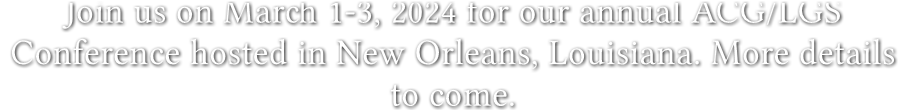 Join us on March 1-3, 2024 for our annual ACG/LGS Conference hosted in New Orleans, Louisiana. More details to come.
